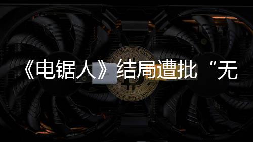 无意批电义毫无 粉波澜内心锯人结局遭丝